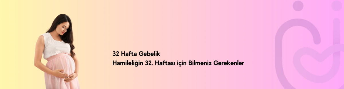 32 Hafta Gebelik – Hamileliğin 32. Haftası İçin Bilmeniz Gerekenler
