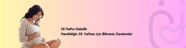 28 Hafta Gebelik &ndash; Hamileliğin 28. Haftası i&ccedil;in Bilmeniz Gerekenler